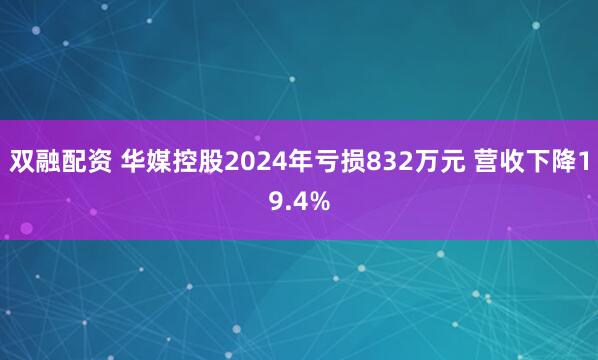 双融配资 华媒控股2024年亏损832万元 营收下降19.4%
