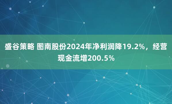 盛谷策略 图南股份2024年净利润降19.2%，经营现金流增200.5%