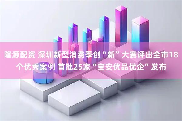 隆源配资 深圳新型消费季创“新”大赛评出全市18个优秀案例 首批25家“宝安优品优企”发布