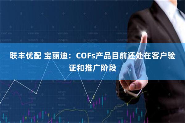 联丰优配 宝丽迪：COFs产品目前还处在客户验证和推广阶段