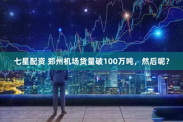 七星配资 郑州机场货量破100万吨，然后呢？