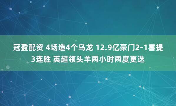 冠盈配资 4场造4个乌龙 12.9亿豪门2-1喜提3连胜 英超领头羊两小时两度更迭