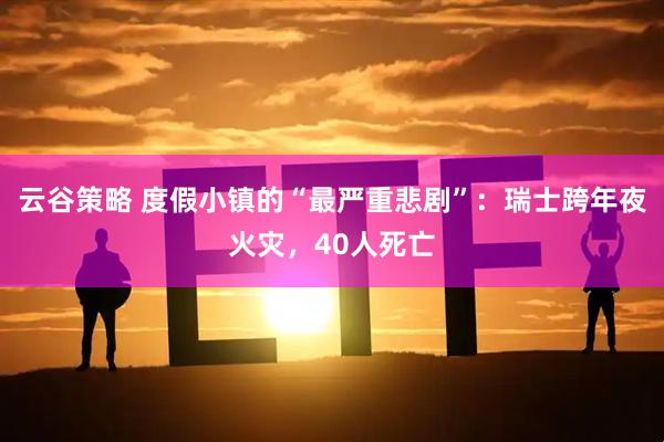 云谷策略 度假小镇的“最严重悲剧”:瑞士跨年夜火灾,40人死亡