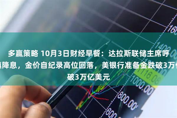 多赢策略 10月3日财经早餐：达拉斯联储主席呼吁谨慎降息，金价自纪录高位回落，美银行准备金跌破3万亿美元