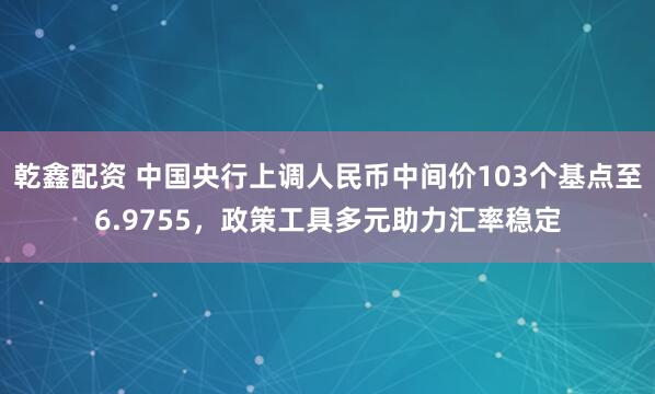 乾鑫配资 中国央行上调人民币中间价103个基点至6.9755，政策工具多元助力汇率稳定