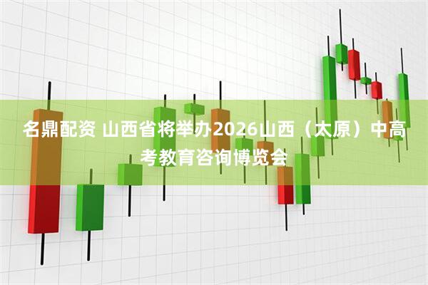 名鼎配资 山西省将举办2026山西（太原）中高考教育咨询博览会