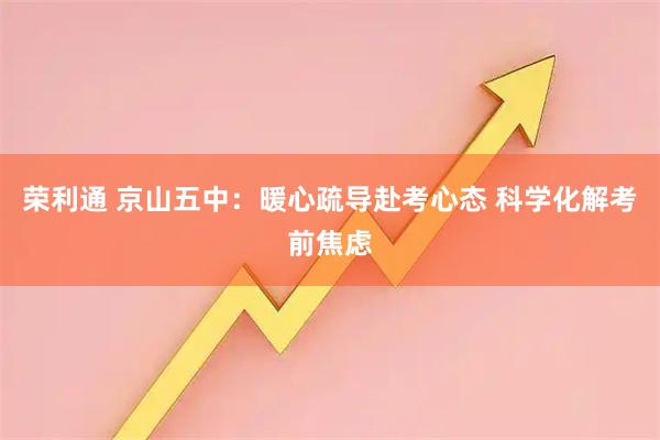 荣利通 京山五中：暖心疏导赴考心态 科学化解考前焦虑