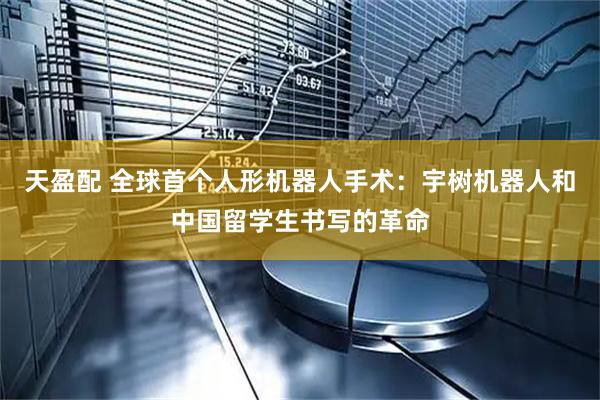 天盈配 全球首个人形机器人手术:宇树机器人和中国留学生书写的革命