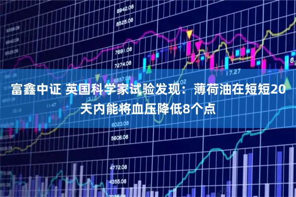 富鑫中证 英国科学家试验发现：薄荷油在短短20天内能将血压降低8个点